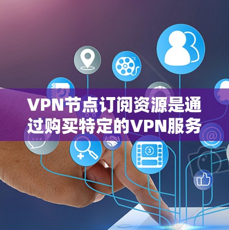 VPN节点订阅资源是通过购买特定的VPN服务节点来访问网络资源的途径。以下是关于这些资源的详细信息