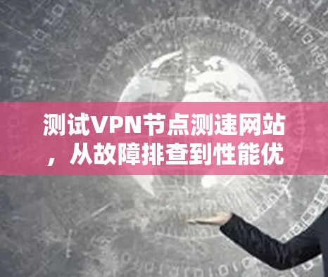 测试VPN节点测速网站，从故障排查到性能优化