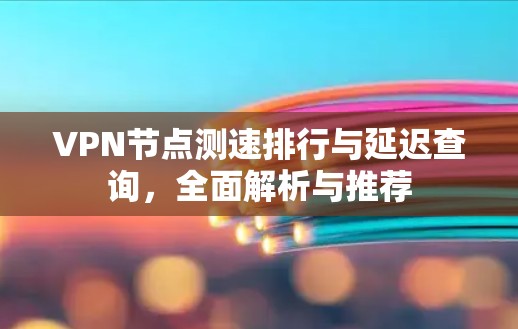 VPN节点测速排行与延迟查询，全面解析与推荐