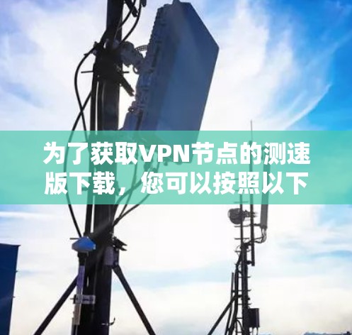 为了获取VPN节点的测速版下载，您可以按照以下步骤进行