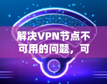 解决VPN节点不可用的问题，可以按照以下步骤进行