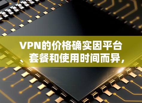 VPN的价格确实因平台、套餐和使用时间而异，因此比较价格时需要考虑多个因素。以下是一些VPN价格比较的指南和建议