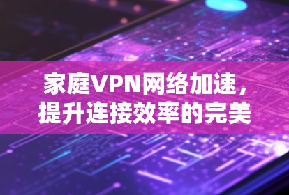家庭VPN网络加速，提升连接效率的完美解决方案