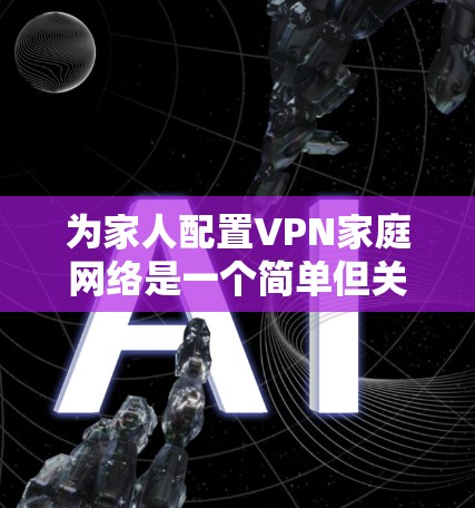 为家人配置VPN家庭网络是一个简单但关键的步骤，可以帮助确保家庭网络的安全性和隐私保护。以下是一个简单且易于理解的VPN家庭网络方案