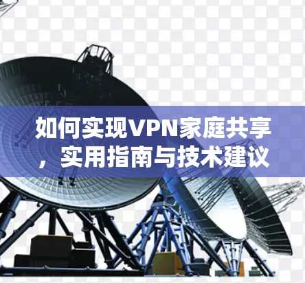 如何实现VPN家庭共享，实用指南与技术建议