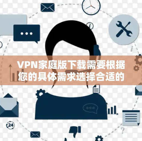 VPN家庭版下载需要根据您的具体需求选择合适的软件。以下是一些常见的VPN软件推荐,您可以根据需要进行选择 VPN家庭版下载需要根据您的具体需求选择合适的软件。以下是一些常见的VPN软件推荐,您可以根据需要进行选择