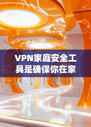 VPN家庭安全工具是确保你在家中使用VPN时的安全性得当的重要手段。以下是一些 commonly used VPN 家庭安全工具，它们可以帮助你保护你的网络和家庭隐私