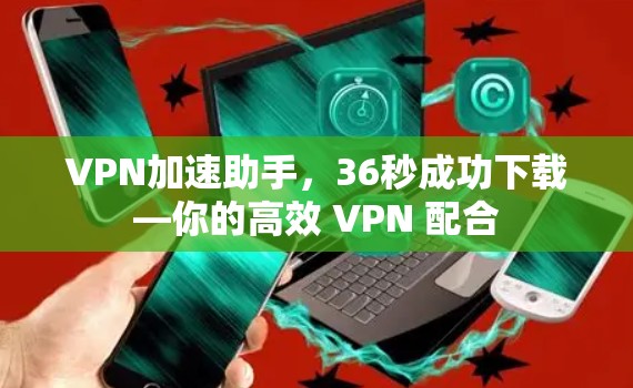 VPN加速助手，36秒成功下载—你的高效 VPN 配合