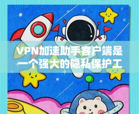 VPN加速助手客户端是一个强大的隐私保护工具，能够帮助用户更安全地下载视频、文件和数据。以下是详细的使用步骤和操作指南，帮助您顺利使用该客户端