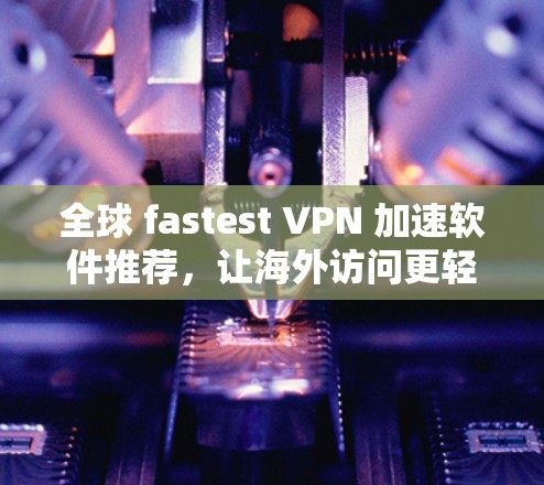 全球 fastest VPN 加速软件推荐，让海外访问更轻松！