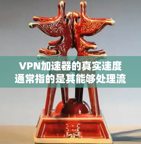 VPN加速器的真实速度通常指的是其能够处理流量的能力和系统响应速度。以下是一些考虑因素，可以帮助评估VPN加速器的性能