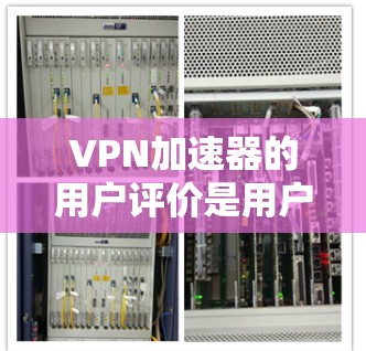 VPN加速器的用户评价是用户对自己选择服务的真实反馈，涵盖了多个方面，以下是一些常见的评价点，可以帮助你更全面地了解加速器的特点