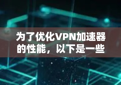 为了优化VPN加速器的性能，以下是一些具体的技巧和步骤