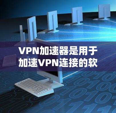 VPN加速器是用于加速VPN连接的软件，主要作用是提升用户体验，减少数据下载时间。以下是不同VPN加速器的区别和评价