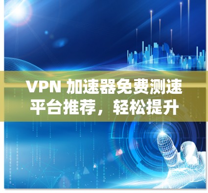 VPN 加速器免费测速平台推荐,轻松提升网络速度 VPN 加速器免费测速平台推荐,轻松提升网络速度