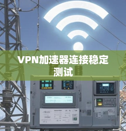 VPN加速器连接稳定测试 VPN加速器连接稳定测试
