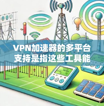 VPN加速器的多平台支持是指这些工具能够同时在多个设备（如手机、电脑、平板等）上运行并提供服务。以下是一些常见的VPN加速器及其多平台支持情况