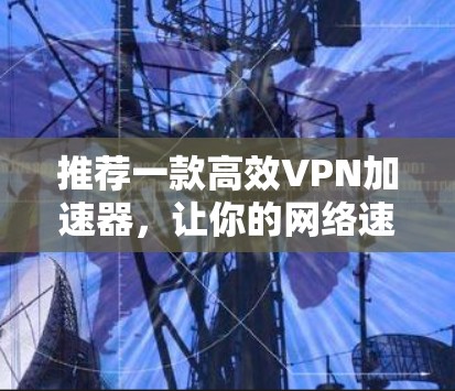 推荐一款高效VPN加速器，让你的网络速度更快，更可靠！