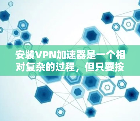 安装VPN加速器是一个相对复杂的过程，但只要按照以下步骤进行，可以有效地提升网络性能