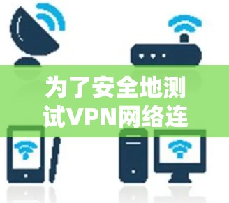 为了安全地测试VPN网络连接,可以按照以下步骤进行 为了安全地测试VPN网络连接,可以按照以下步骤进行