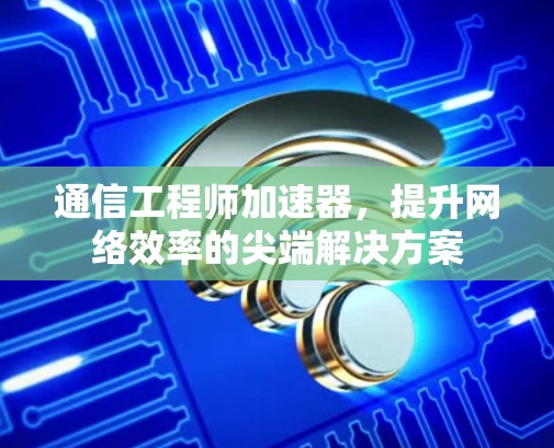 通信工程师加速器，提升网络效率的尖端解决方案