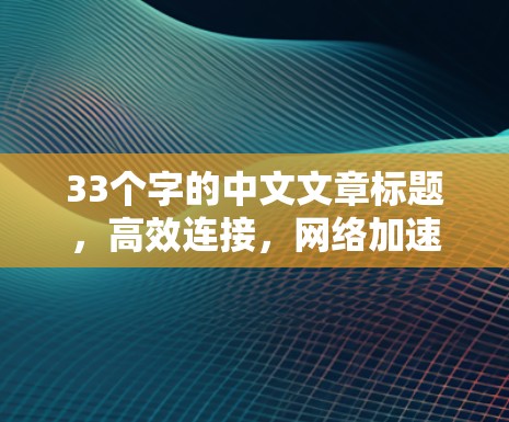 33个字的中文文章标题，高效连接，网络加速，一款专业的VPN加速APP官网