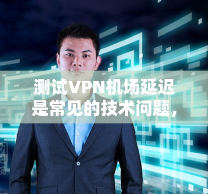 测试VPN机场延迟是常见的技术问题，通常与服务器连接速度、网络覆盖、防火墙设置以及延迟校正软件有关。以下是详细的测试步骤和注意事项