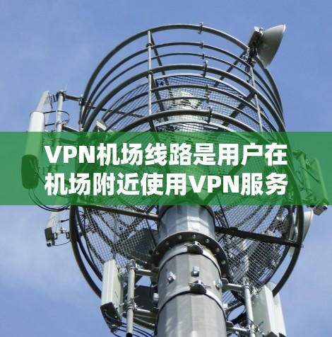 VPN机场线路是用户在机场附近使用VPN服务的便捷方式，特别是在紧急通信、商务交流、娱乐娱乐等领域。以下是关于VPN机场线路的评测