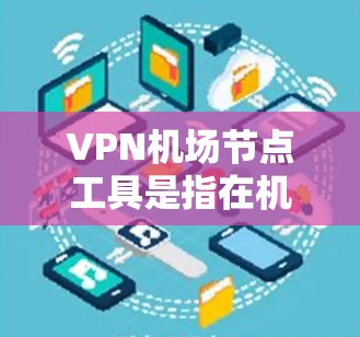 VPN机场节点工具是指在机场附近的设备或点，允许用户远程访问网络，方便VPN服务的使用。以下是关于VPN机场节点工具的建议