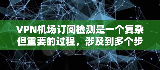 VPN机场订阅检测是一个复杂但重要的过程，涉及到多个步骤和注意事项。以下是一个有条理的总结，帮助您更好地理解和执行这一过程