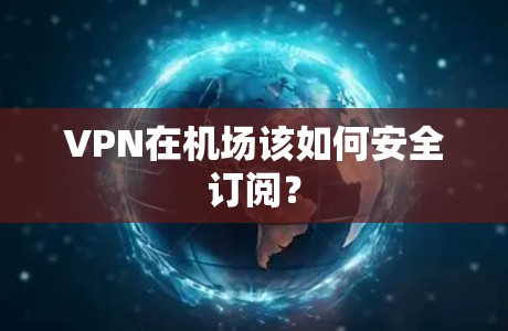 VPN在机场该如何安全订阅？