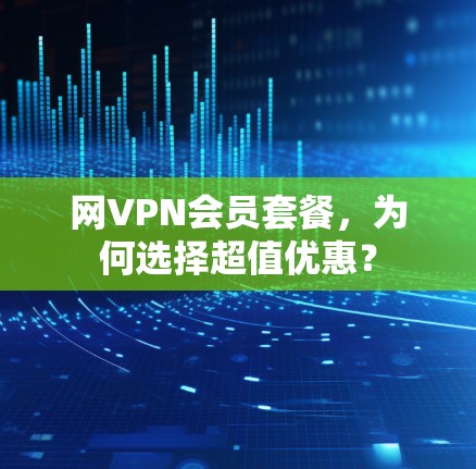 网VPN会员套餐，为何选择超值优惠？
