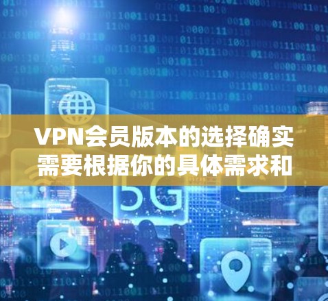 VPN会员版本的选择确实需要根据你的具体需求和预算来决定。以下是几种常见的VPN版本推荐，供你参考