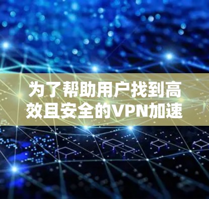 为了帮助用户找到高效且安全的VPN加速软件，以下是推荐几个主流且功能丰富的软件，每个推荐了几个选项，供用户选择