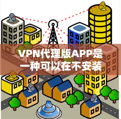 VPN代理版APP是一种可以在不安装原网络的情况下，通过网络连接到目标服务器的功能。以下是几种常见的VPN代理版APP推荐，供您选择