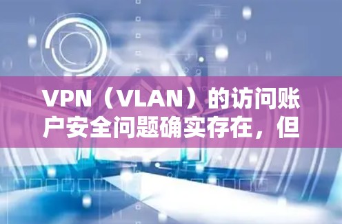 VPN（VLAN）的访问账户安全问题确实存在，但通常不会直接访问未经授权的VPN账户。以下是一些常见的VPN账户访问风险和建议