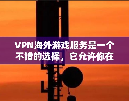 VPN海外游戏服务是一个不错的选择，它允许你在不访问原网站的情况下，访问其他国家的网络资源。以下是逐步的了解和推荐