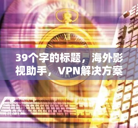 39个字的标题，海外影视助手，VPN解决方案