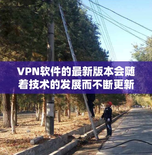 VPN软件的最新版本会随着技术的发展而不断更新，但您需要根据自己的使用需求和设备特性来选择适合的版本。以下是一些常见的VPN软件及其最新版本
