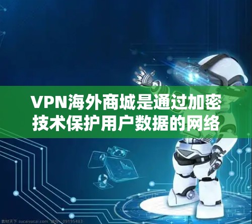 VPN海外商城是通过加密技术保护用户数据的网络服务，允许用户在海外购买商品或服务。以下是使用VPN海外商城的步骤和注意事项