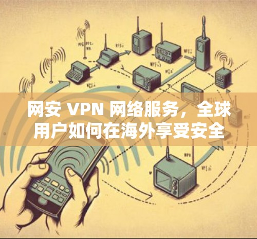网安 VPN 网络服务，全球用户如何在海外享受安全连接