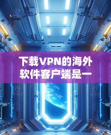 下载VPN的海外软件客户端是一个需要综合考虑技术和安全性的过程，以下是详细的步骤指南
