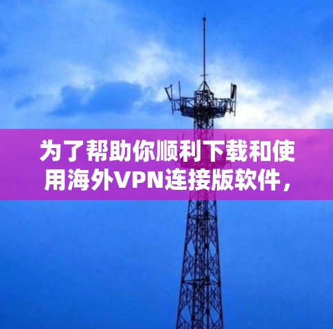 为了帮助你顺利下载和使用海外VPN连接版软件，以下是一些步骤和建议