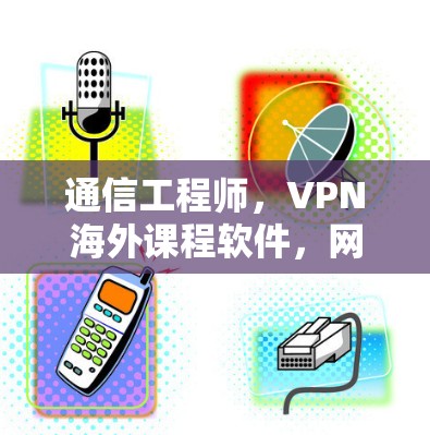 通信工程师，VPN海外课程软件，网络安全与学习体验的完美结合