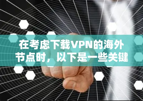 在考虑下载VPN的海外节点时，以下是一些关键点的总结