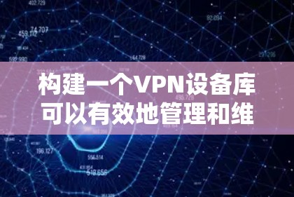 构建一个VPN设备库可以有效地管理和维护VPN设备，提升设备利用率和安全性。以下是构建VPN设备库的详细步骤
