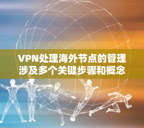 VPN处理海外节点的管理涉及多个关键步骤和概念，以下是逐步的解释和总结