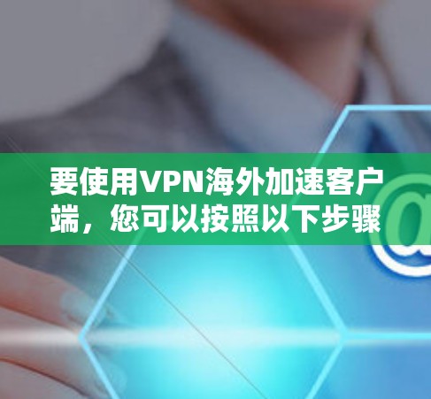 要使用VPN海外加速客户端，您可以按照以下步骤进行操作