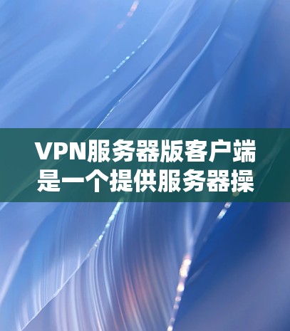 VPN服务器版客户端是一个提供服务器操作功能的界面，通常用于管理VPN服务器的配置和操作。以下是其主要功能和配置内容的详细描述
