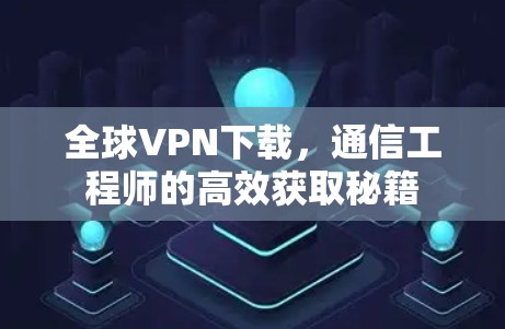 全球VPN下载，通信工程师的高效获取秘籍